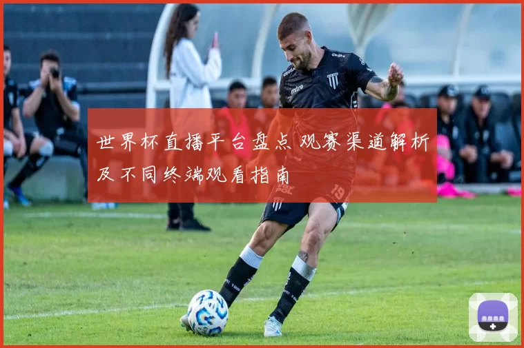 世界杯直播平台盘点 观赛渠道解析及不同终端观看指南