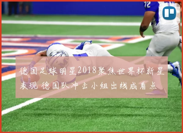 德国足球明星2018聚焦世界杯新星表现 德国队冲击小组出线成看点