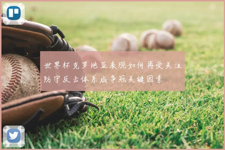 世界杯克罗地亚表现如何再受关注防守反击体系成争冠关键因素