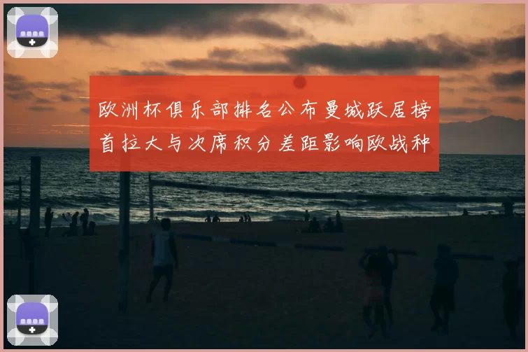 欧洲杯俱乐部排名公布曼城跃居榜首拉大与次席积分差距影响欧战种子与资格