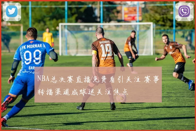 NBA总决赛直播免费看引关注 赛事转播渠道成球迷关注焦点