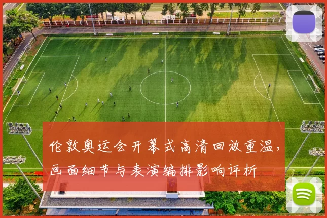 伦敦奥运会开幕式高清回放重温，画面细节与表演编排影响评析