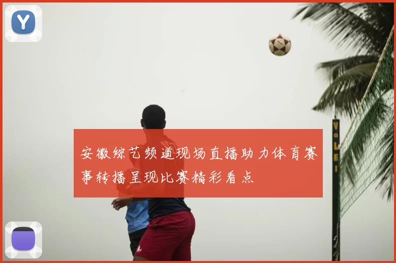 安徽综艺频道现场直播助力体育赛事转播呈现比赛精彩看点