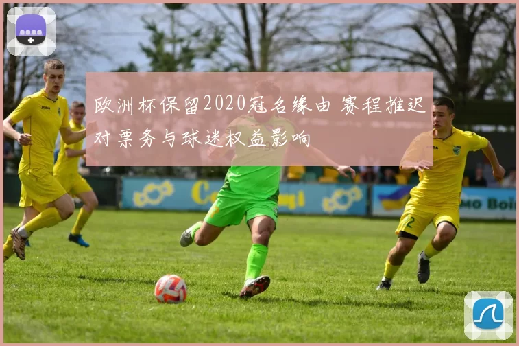 欧洲杯保留2020冠名缘由 赛程推迟对票务与球迷权益影响