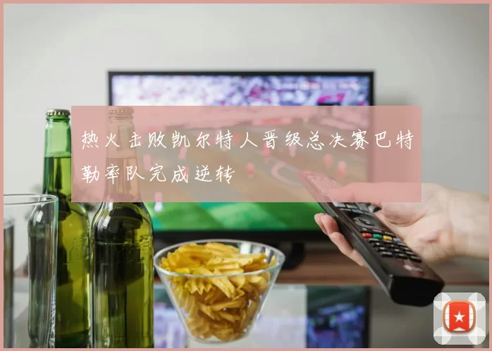 热火击败凯尔特人晋级总决赛巴特勒率队完成逆转