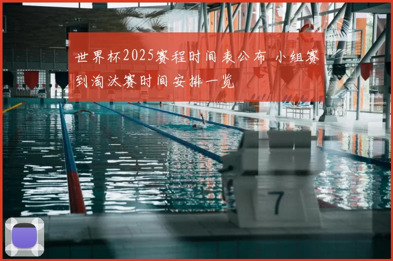 世界杯2025赛程时间表公布 小组赛到淘汰赛时间安排一览
