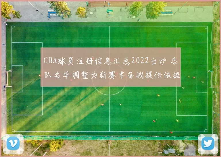 CBA球员注册信息汇总2022出炉 各队名单调整为新赛季备战提供依据