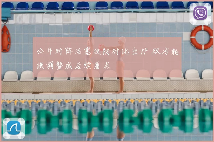 公牛对阵活塞攻防对比出炉 双方轮换调整成后续看点