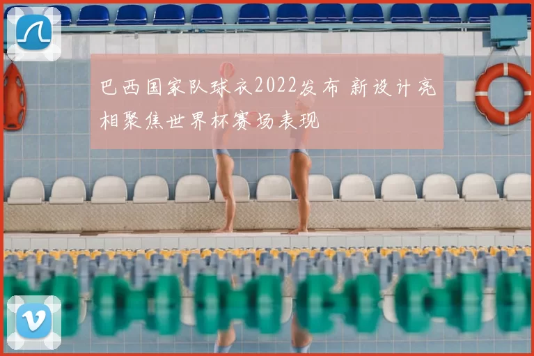 巴西国家队球衣2022发布 新设计亮相聚焦世界杯赛场表现