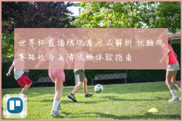 世界杯直播线观看方式解析 优酷观赛路径与高清流畅体验指南