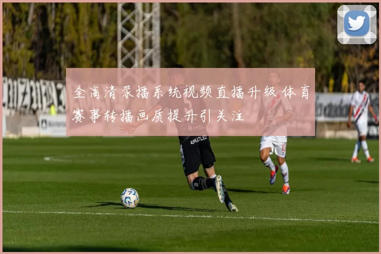 全高清录播系统视频直播升级 体育赛事转播画质提升引关注