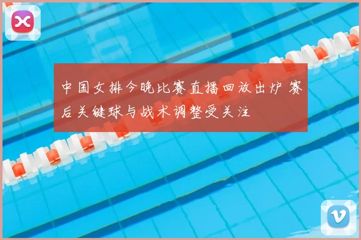 中国女排今晚比赛直播回放出炉 赛后关键球与战术调整受关注