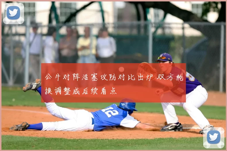 公牛对阵活塞攻防对比出炉 双方轮换调整成后续看点