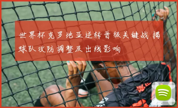 世界杯克罗地亚逆转晋级关键战 揭球队攻防调整及出线影响