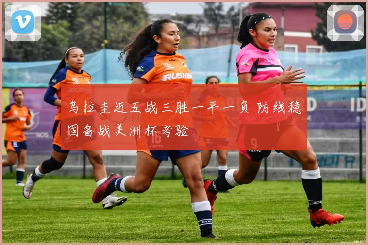 乌拉圭近五战三胜一平一负 防线稳固备战美洲杯考验