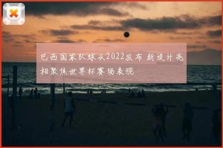 巴西国家队球衣2022发布 新设计亮相聚焦世界杯赛场表现