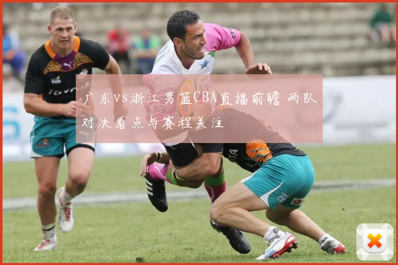 广东vs浙江男篮CBA直播前瞻 两队对决看点与赛程关注
