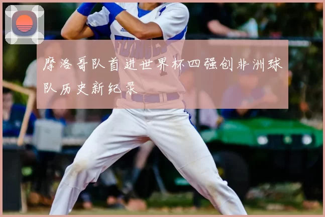 摩洛哥队首进世界杯四强创非洲球队历史新纪录