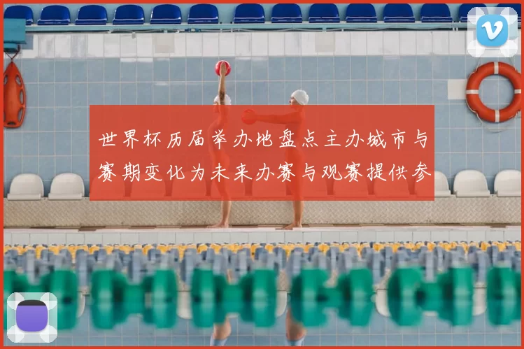世界杯历届举办地盘点主办城市与赛期变化为未来办赛与观赛提供参考