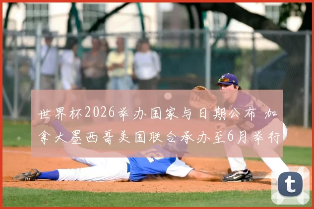 世界杯2026举办国家与日期公布 加拿大墨西哥美国联合承办至6月举行