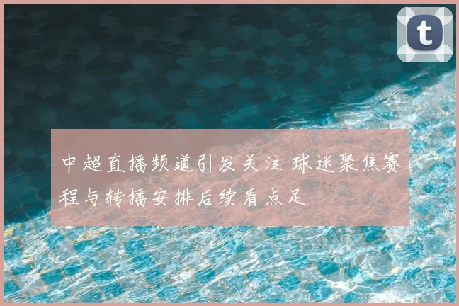 中超直播频道引发关注 球迷聚焦赛程与转播安排后续看点足