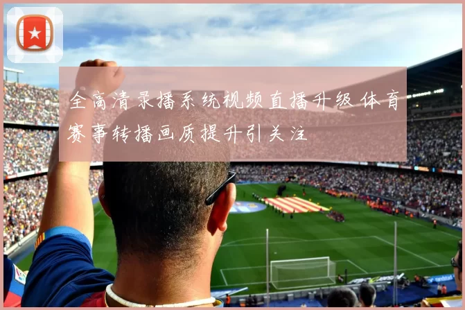 全高清录播系统视频直播升级 体育赛事转播画质提升引关注