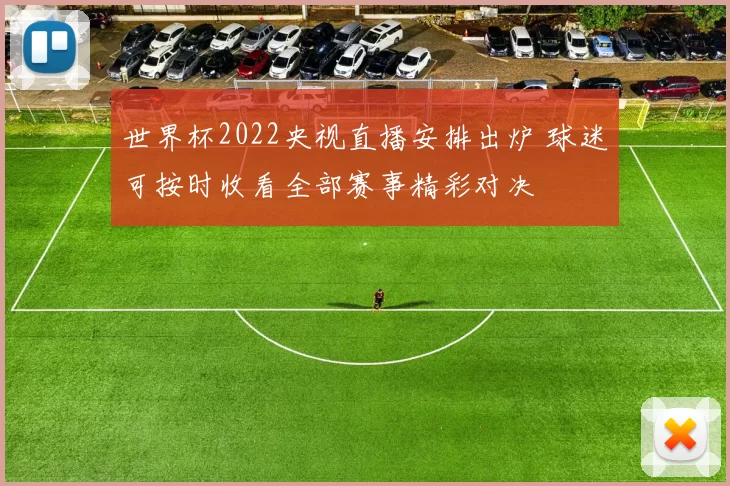 世界杯2022央视直播安排出炉 球迷可按时收看全部赛事精彩对决