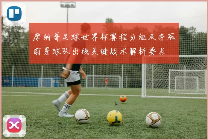 摩纳哥足球世界杯赛程分组及夺冠前景球队出线关键战术解析要点