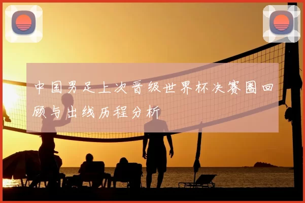 中国男足上次晋级世界杯决赛圈回顾与出线历程分析
