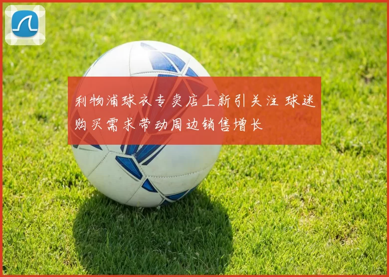 利物浦球衣专卖店上新引关注 球迷购买需求带动周边销售增长