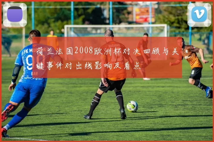 荷兰法国2008欧洲杯对决回顾与关键事件对出线影响及看点
