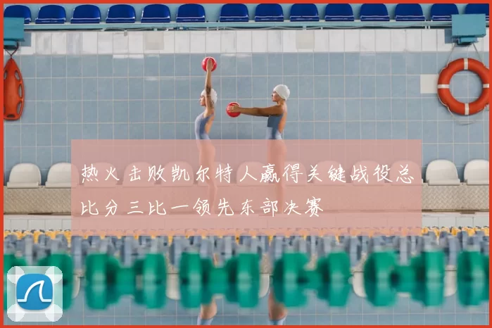 热火击败凯尔特人赢得关键战役总比分三比一领先东部决赛