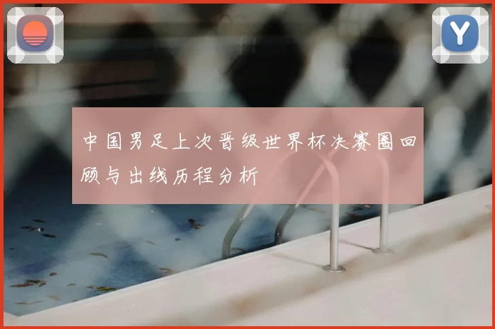 中国男足上次晋级世界杯决赛圈回顾与出线历程分析