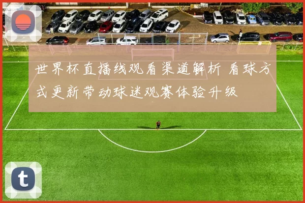 世界杯直播线观看渠道解析 看球方式更新带动球迷观赛体验升级
