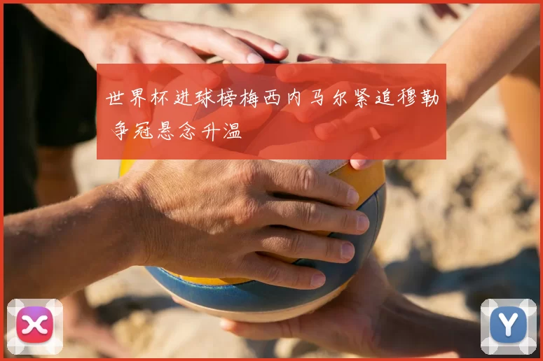 世界杯进球榜梅西内马尔紧追穆勒 争冠悬念升温