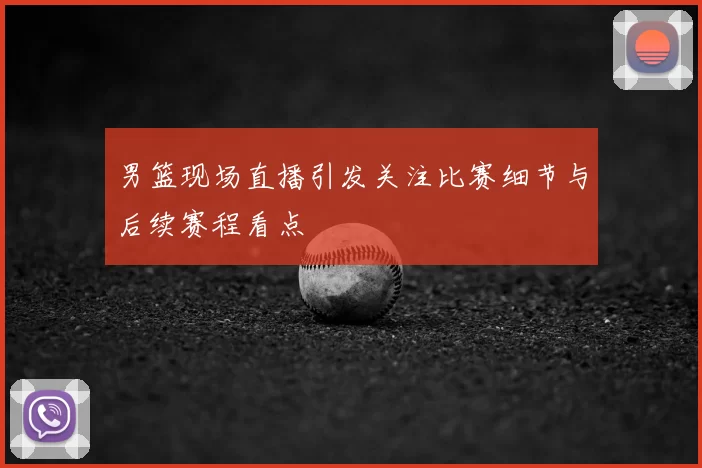 男篮现场直播引发关注比赛细节与后续赛程看点