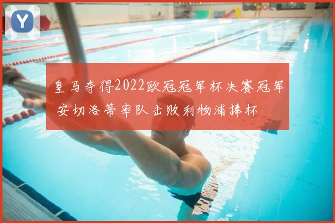 皇马夺得2022欧冠冠军杯决赛冠军 安切洛蒂率队击败利物浦捧杯