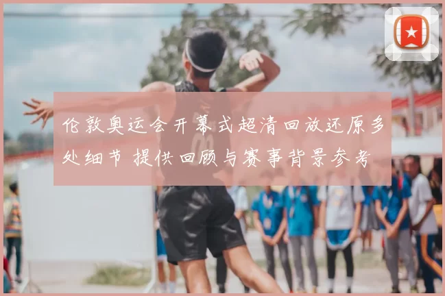 伦敦奥运会开幕式超清回放还原多处细节 提供回顾与赛事背景参考