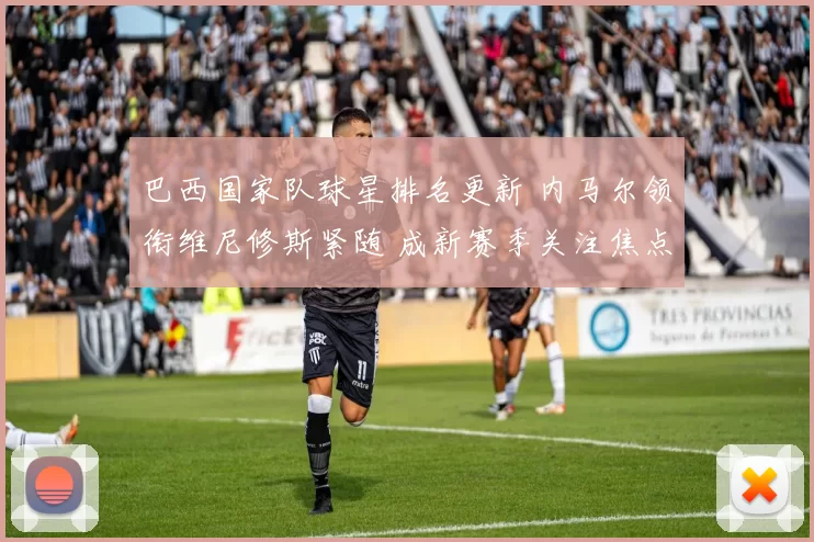巴西国家队球星排名更新 内马尔领衔维尼修斯紧随 成新赛季关注焦点
