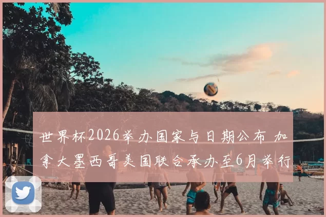 世界杯2026举办国家与日期公布 加拿大墨西哥美国联合承办至6月举行