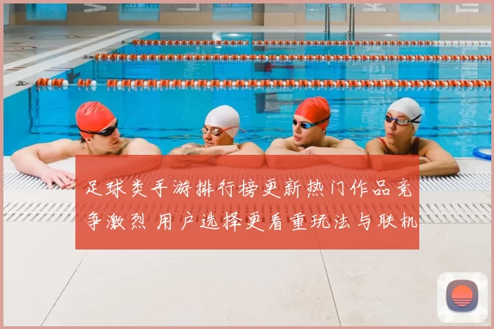 足球类手游排行榜更新热门作品竞争激烈 用户选择更看重玩法与联机体验