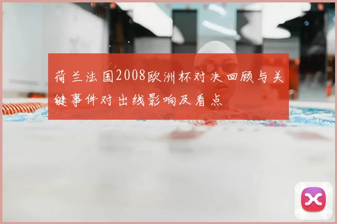 荷兰法国2008欧洲杯对决回顾与关键事件对出线影响及看点