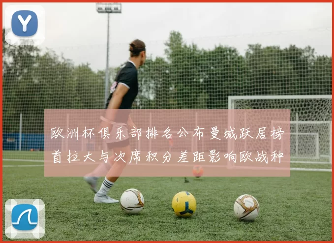 欧洲杯俱乐部排名公布曼城跃居榜首拉大与次席积分差距影响欧战种子与资格