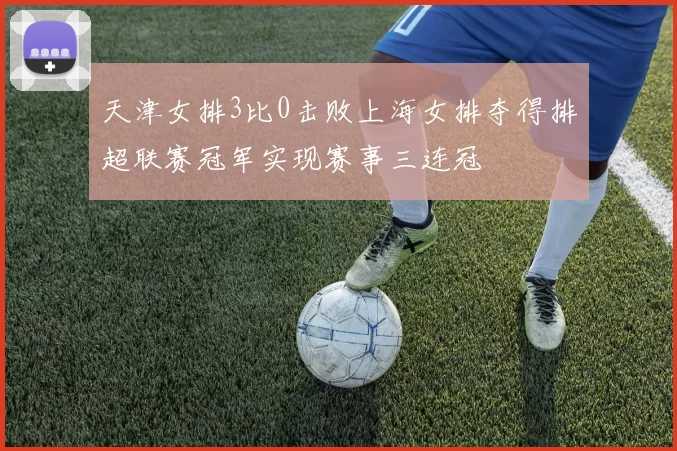 天津女排3比0击败上海女排夺得排超联赛冠军实现赛事三连冠