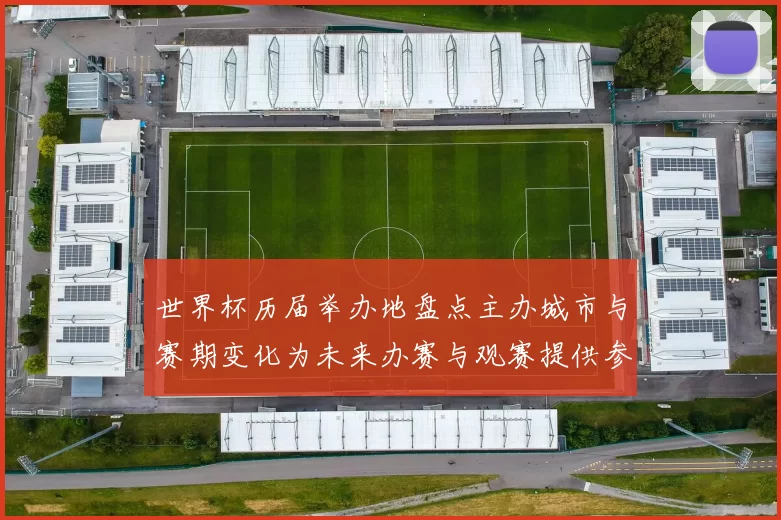 世界杯历届举办地盘点主办城市与赛期变化为未来办赛与观赛提供参考