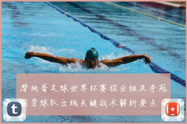 摩纳哥足球世界杯赛程分组及夺冠前景球队出线关键战术解析要点
