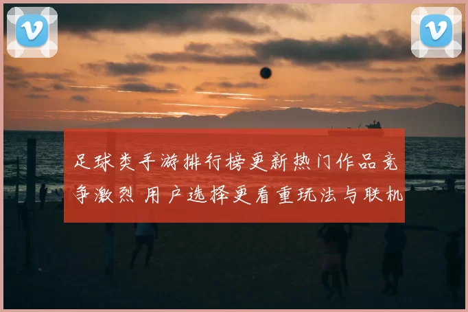 足球类手游排行榜更新热门作品竞争激烈 用户选择更看重玩法与联机体验