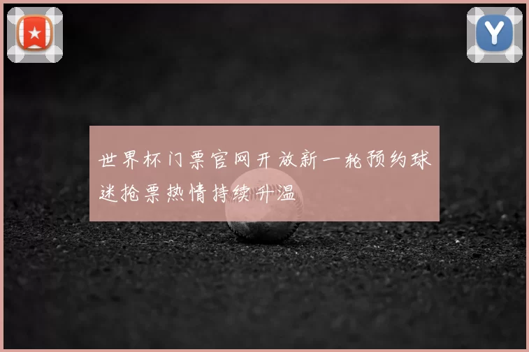 世界杯门票官网开放新一轮预约球迷抢票热情持续升温