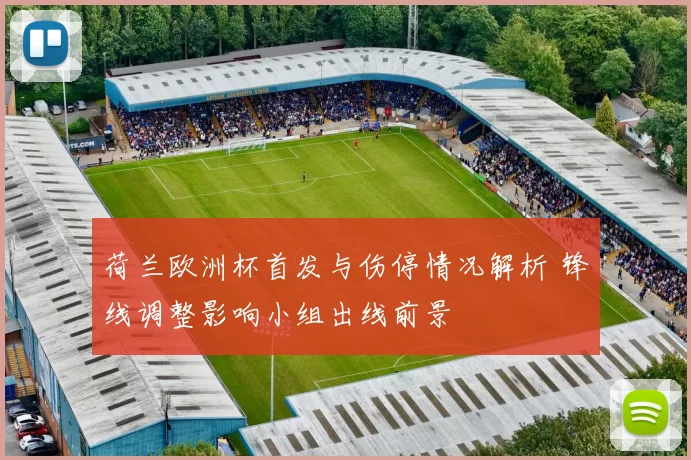 荷兰欧洲杯首发与伤停情况解析 锋线调整影响小组出线前景