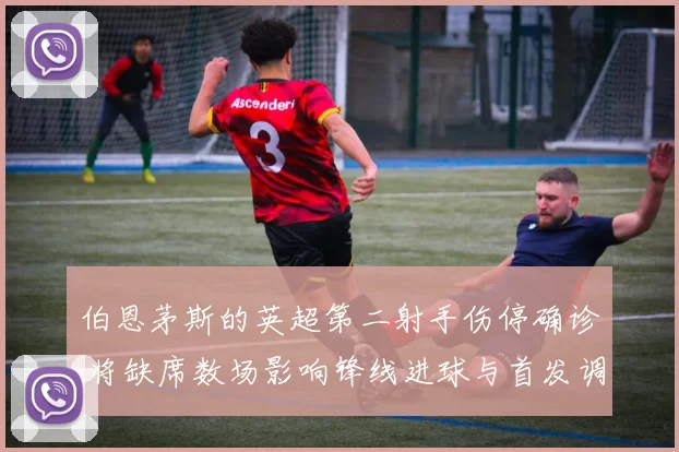 伯恩茅斯的英超第二射手伤停确诊 将缺席数场影响锋线进球与首发调整